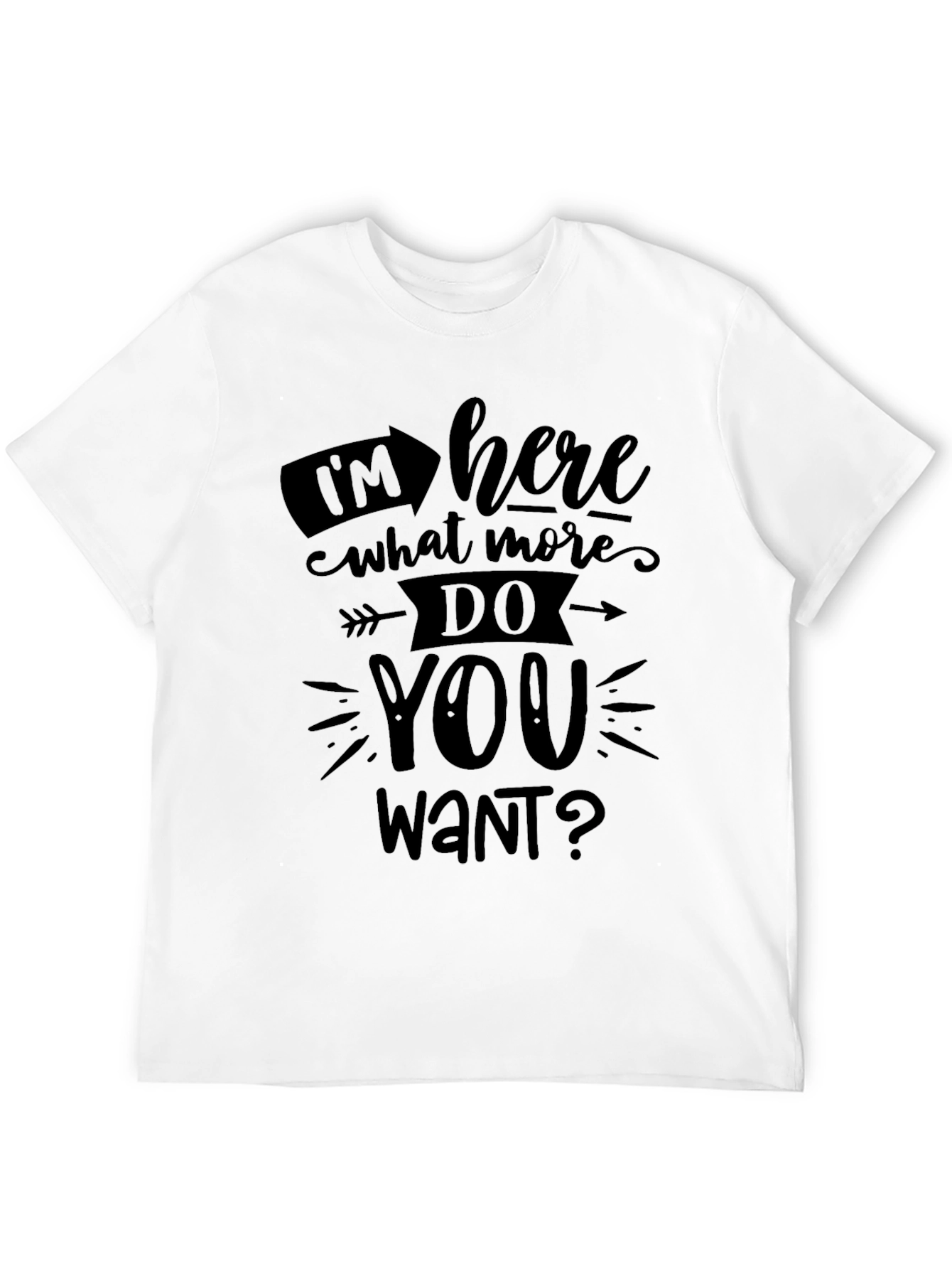 Im Here What More Do You Want? T-Shirt