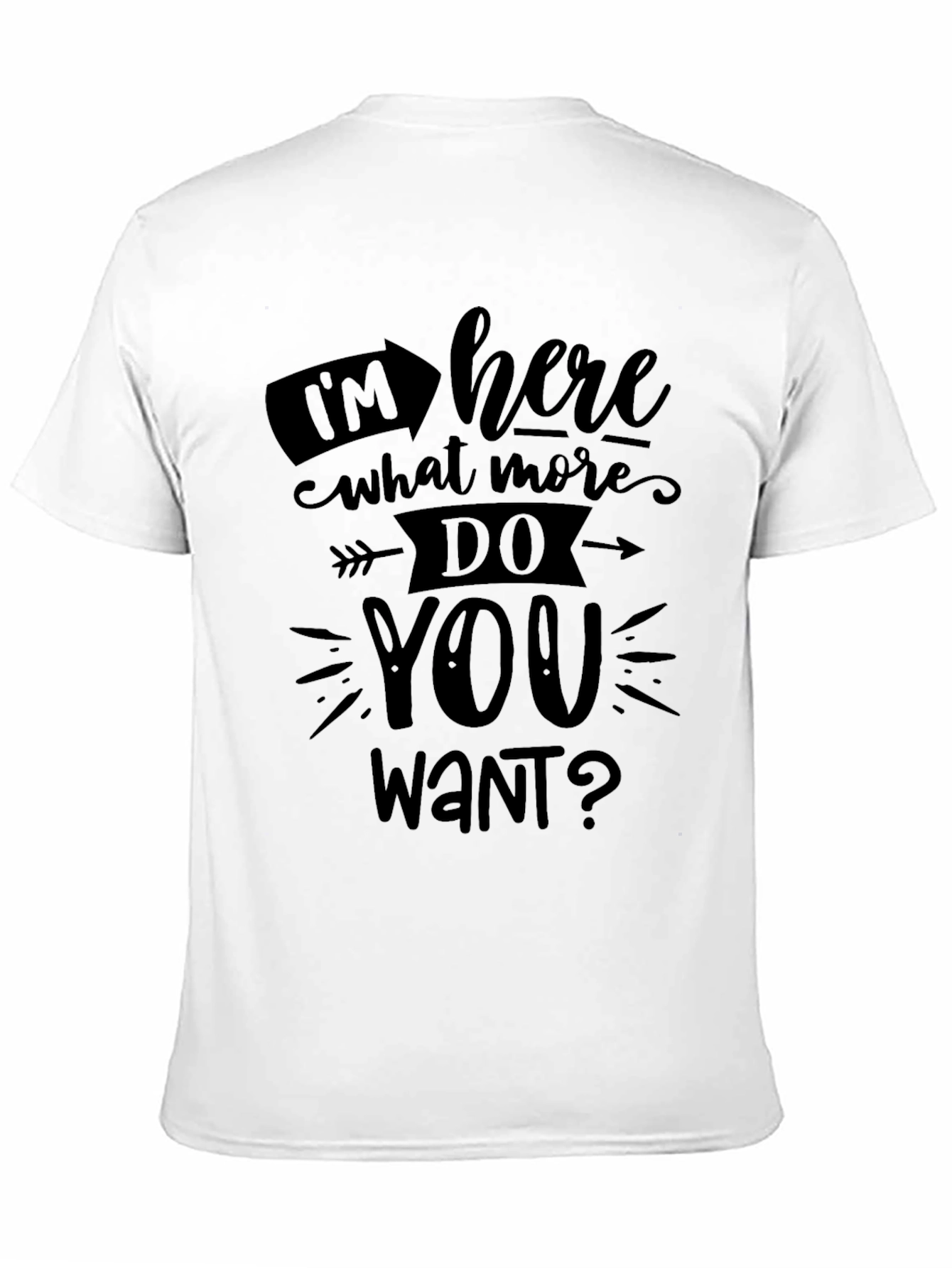 Im Here What More Do You Want? T-Shirt